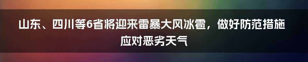 山东、四川等6省将迎来雷暴大风冰雹，做好防范措施应对恶劣天气