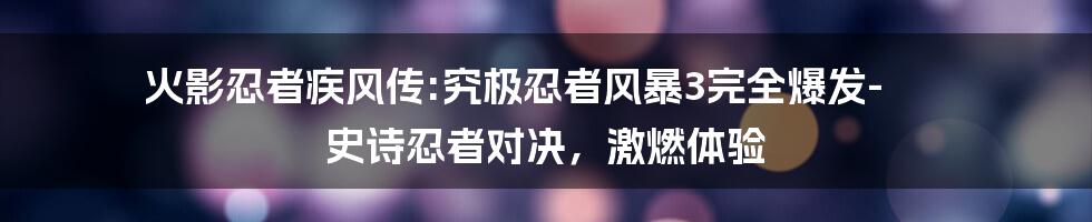 火影忍者疾风传:究极忍者风暴3完全爆发- 史诗忍者对决，激燃体验