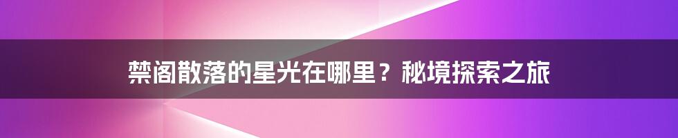 禁阁散落的星光在哪里？秘境探索之旅