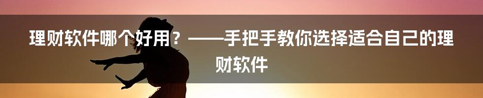 理财软件哪个好用？——手把手教你选择适合自己的理财软件