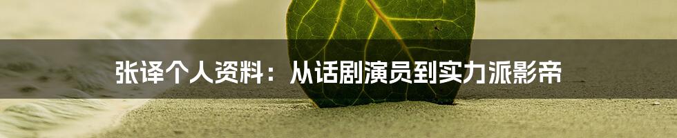 张译个人资料：从话剧演员到实力派影帝