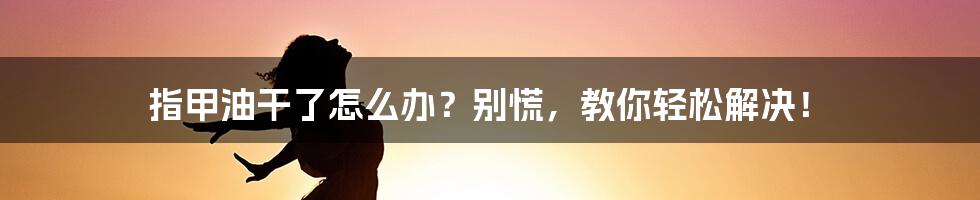 指甲油干了怎么办？别慌，教你轻松解决！