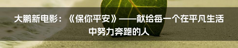 大鹏新电影：《保你平安》——献给每一个在平凡生活中努力奔跑的人