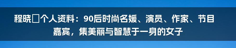 程晓玥个人资料：90后时尚名媛、演员、作家、节目嘉宾，集美丽与智慧于一身的女子