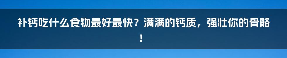 补钙吃什么食物最好最快？满满的钙质，强壮你的骨骼！