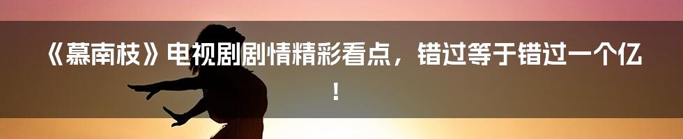 《慕南枝》电视剧剧情精彩看点，错过等于错过一个亿！