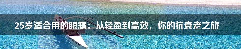 25岁适合用的眼霜：从轻盈到高效，你的抗衰老之旅