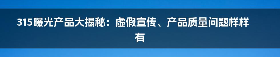 315曝光产品大揭秘：虚假宣传、产品质量问题样样有