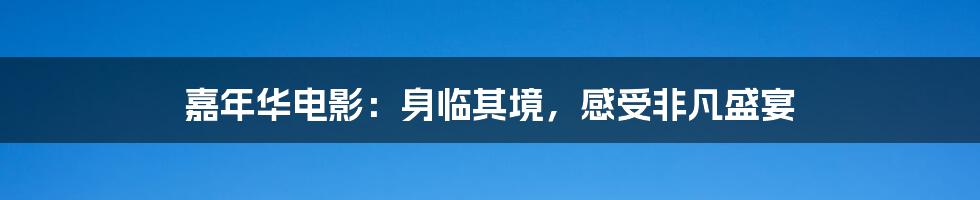 嘉年华电影：身临其境，感受非凡盛宴