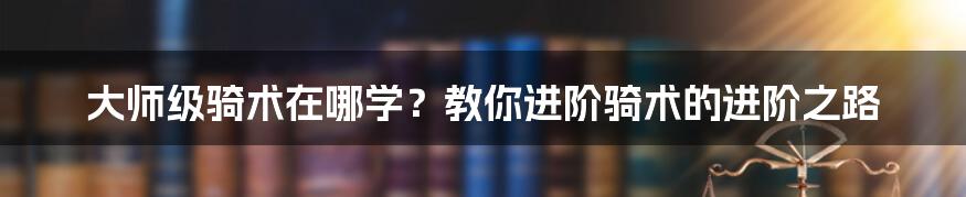 大师级骑术在哪学？教你进阶骑术的进阶之路