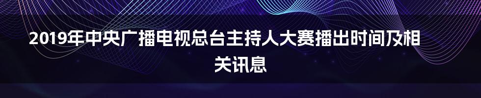 2019年中央广播电视总台主持人大赛播出时间及相关讯息