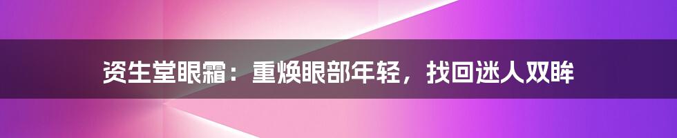 资生堂眼霜：重焕眼部年轻，找回迷人双眸