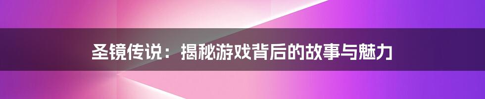 圣镜传说：揭秘游戏背后的故事与魅力