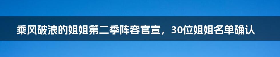 乘风破浪的姐姐第二季阵容官宣，30位姐姐名单确认