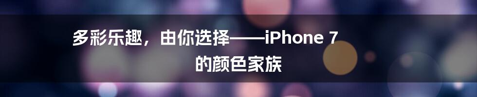 多彩乐趣，由你选择——iPhone 7 的颜色家族