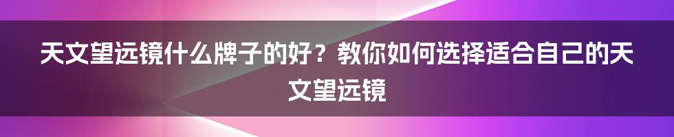 天文望远镜什么牌子的好？教你如何选择适合自己的天文望远镜