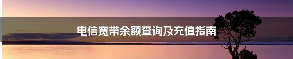 电信宽带余额查询及充值指南