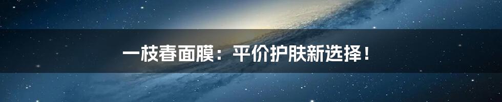 一枝春面膜：平价护肤新选择！