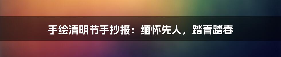 手绘清明节手抄报：缅怀先人，踏青踏春