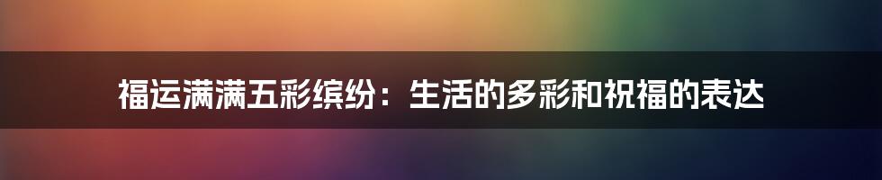 福运满满五彩缤纷：生活的多彩和祝福的表达