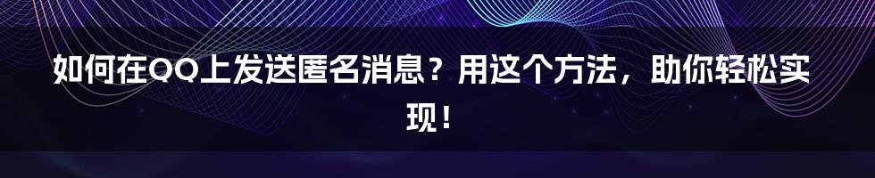 如何在QQ上发送匿名消息？用这个方法，助你轻松实现！