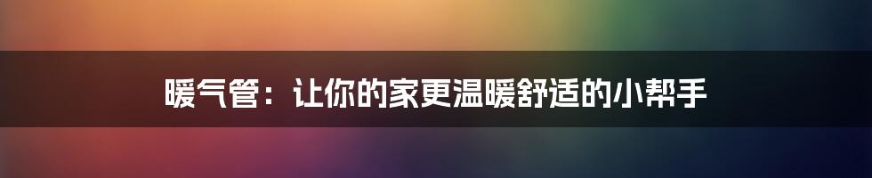 暖气管：让你的家更温暖舒适的小帮手