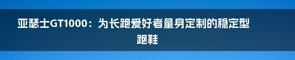 亚瑟士GT1000：为长跑爱好者量身定制的稳定型跑鞋