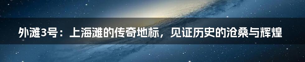 外滩3号：上海滩的传奇地标，见证历史的沧桑与辉煌