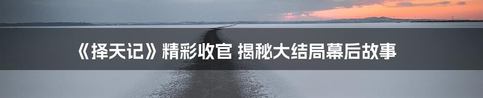 《择天记》精彩收官 揭秘大结局幕后故事