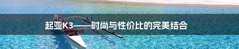 起亚K3——时尚与性价比的完美结合