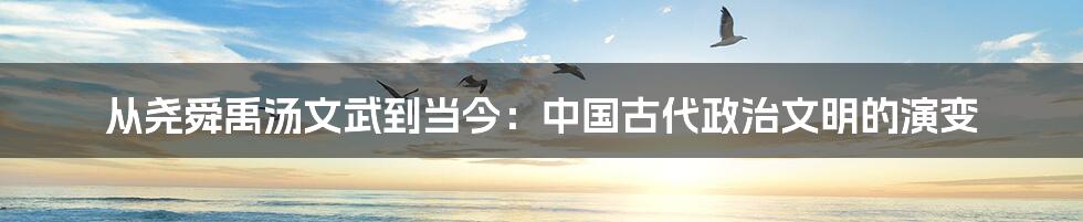 从尧舜禹汤文武到当今：中国古代政治文明的演变