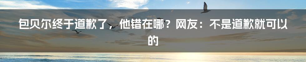 包贝尔终于道歉了，他错在哪？网友：不是道歉就可以的