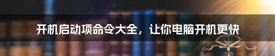 开机启动项命令大全，让你电脑开机更快