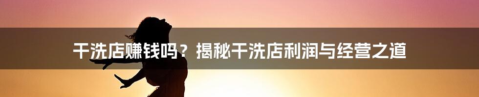 干洗店赚钱吗？揭秘干洗店利润与经营之道