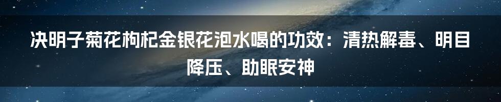 决明子菊花枸杞金银花泡水喝的功效：清热解毒、明目降压、助眠安神