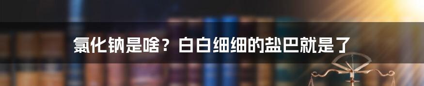 氯化钠是啥？白白细细的盐巴就是了