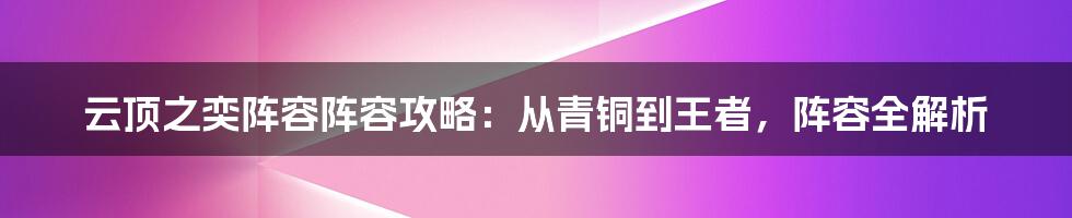 云顶之奕阵容阵容攻略：从青铜到王者，阵容全解析