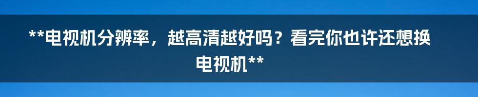 **电视机分辨率，越高清越好吗？看完你也许还想换电视机**