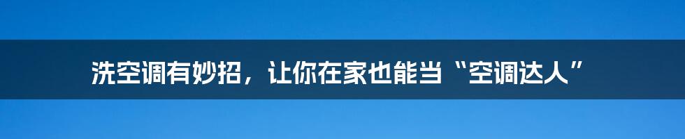 洗空调有妙招，让你在家也能当“空调达人”