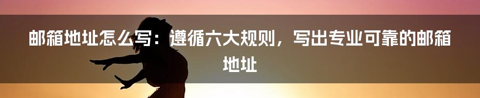 邮箱地址怎么写：遵循六大规则，写出专业可靠的邮箱地址