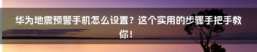 华为地震预警手机怎么设置？这个实用的步骤手把手教你！