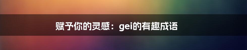 赋予你的灵感：gei的有趣成语