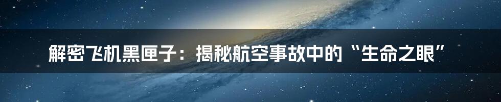 解密飞机黑匣子：揭秘航空事故中的“生命之眼”