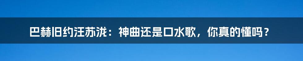 巴赫旧约汪苏泷：神曲还是口水歌，你真的懂吗？