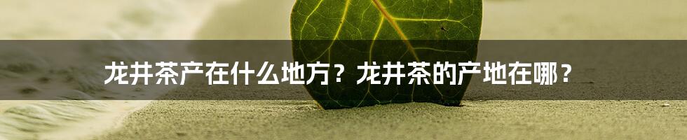 龙井茶产在什么地方？龙井茶的产地在哪？