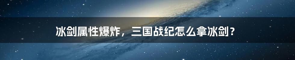 冰剑属性爆炸，三国战纪怎么拿冰剑？