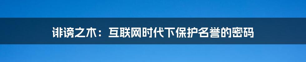 诽谤之木：互联网时代下保护名誉的密码