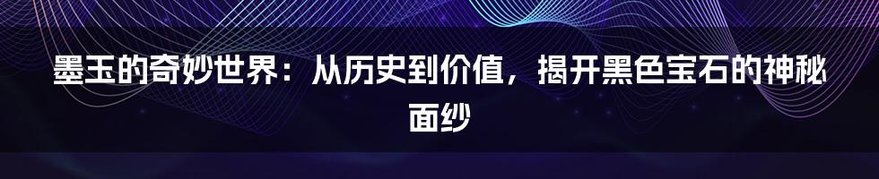 墨玉的奇妙世界：从历史到价值，揭开黑色宝石的神秘面纱