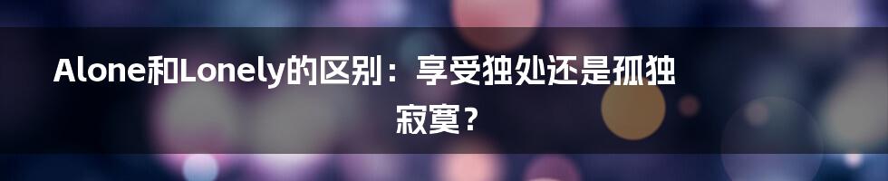 Alone和Lonely的区别：享受独处还是孤独寂寞？