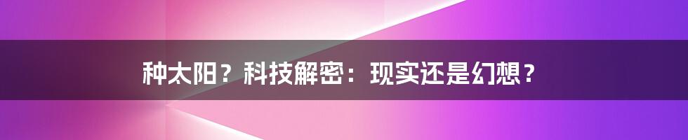 种太阳？科技解密：现实还是幻想？